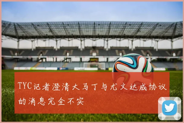 TYC记者澄清大马丁与尤文达成协议的消息完全不实