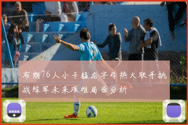 布朗76人小卡猛龙字母热火联手挑战绿军未来艰难局面分析