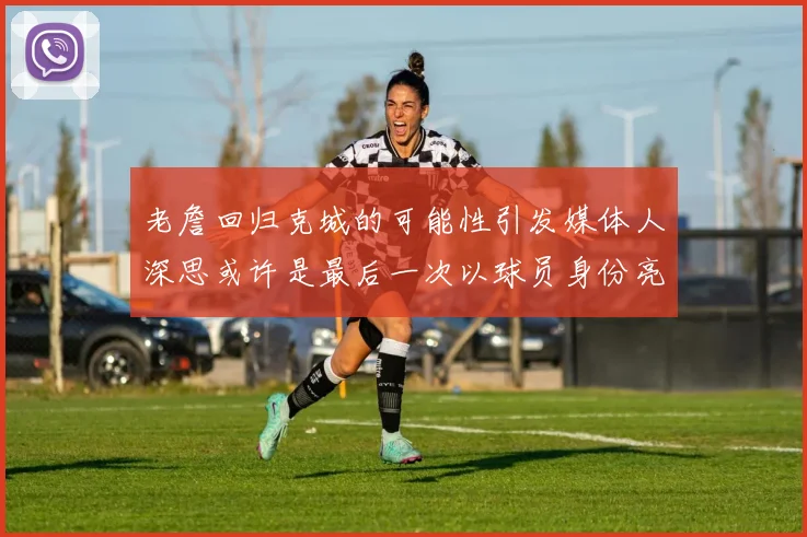 老詹回归克城的可能性引发媒体人深思或许是最后一次以球员身份亮相