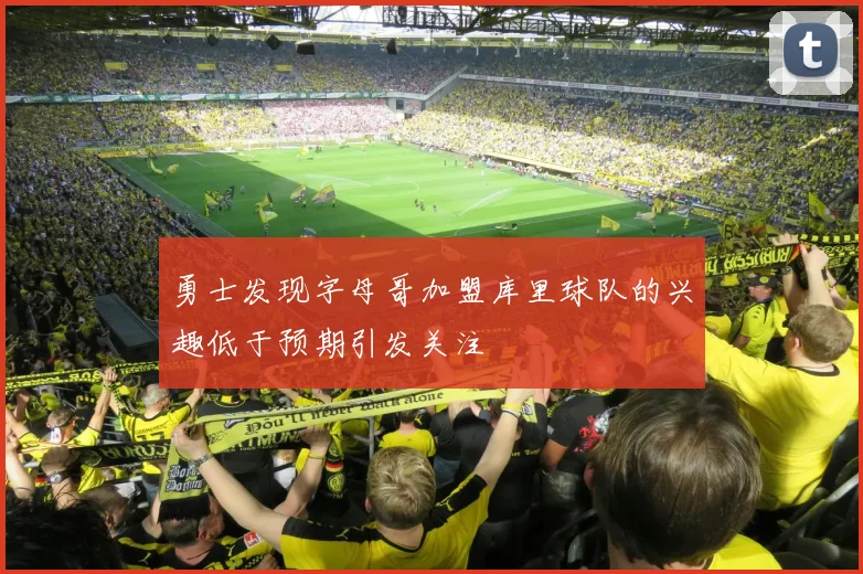 勇士发现字母哥加盟库里球队的兴趣低于预期引发关注