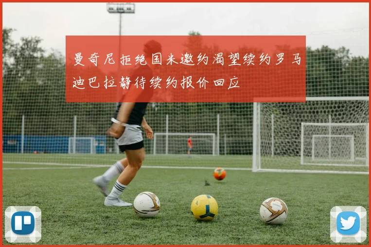 曼奇尼拒绝国米邀约渴望续约罗马迪巴拉静待续约报价回应