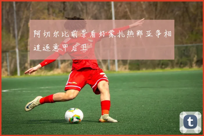阿切尔比前景看好蒙扎热那亚争相追逐意甲后卫