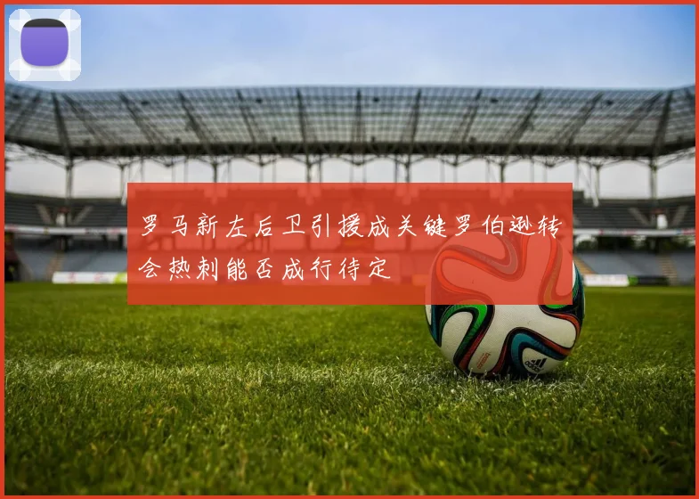 罗马新左后卫引援成关键罗伯逊转会热刺能否成行待定