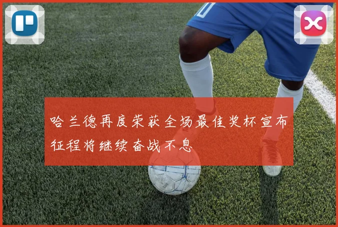哈兰德再度荣获全场最佳奖杯宣布征程将继续奋战不息