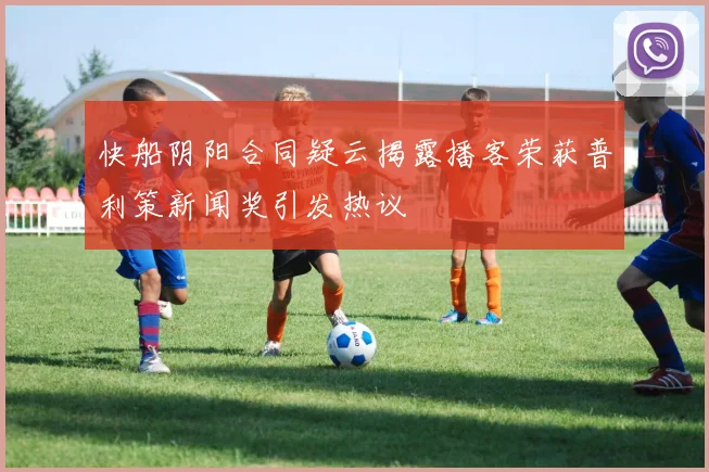 快船阴阳合同疑云揭露播客荣获普利策新闻奖引发热议