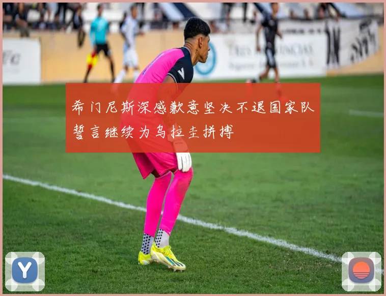 希门尼斯深感歉意坚决不退国家队誓言继续为乌拉圭拼搏