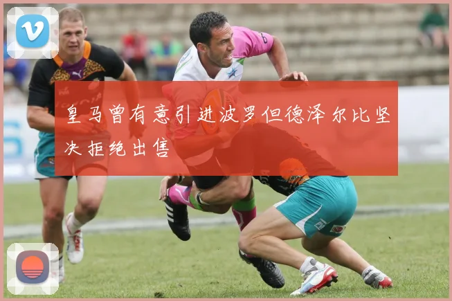 皇马曾有意引进波罗但德泽尔比坚决拒绝出售