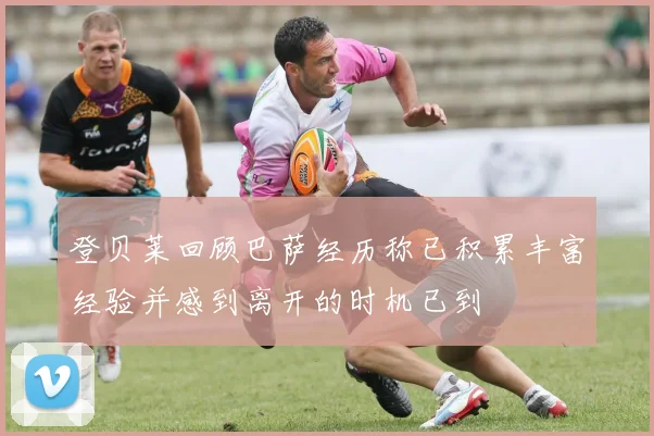 登贝莱回顾巴萨经历称已积累丰富经验并感到离开的时机已到