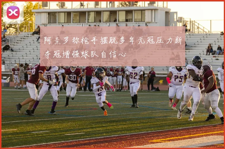 阿圭罗称枪手摆脱多年无冠压力新夺冠增强球队自信心