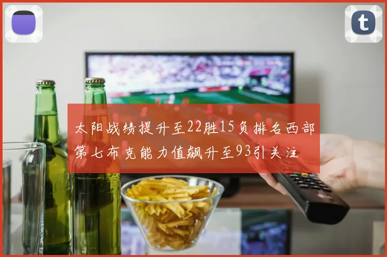 太阳战绩提升至22胜15负排名西部第七布克能力值飙升至93引关注