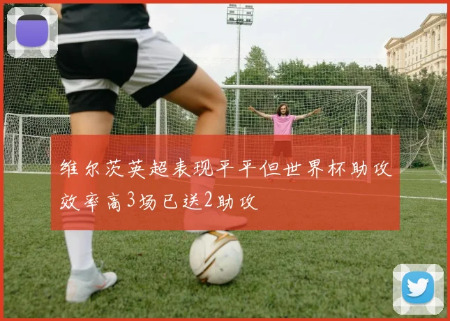 维尔茨英超表现平平但世界杯助攻效率高3场已送2助攻