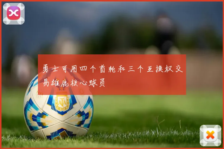 勇士可用四个首轮和三个互换权交易雄鹿核心球员