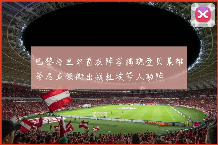 巴黎与里尔首发阵容揭晓登贝莱维蒂尼亚领衔出战杜埃等人助阵