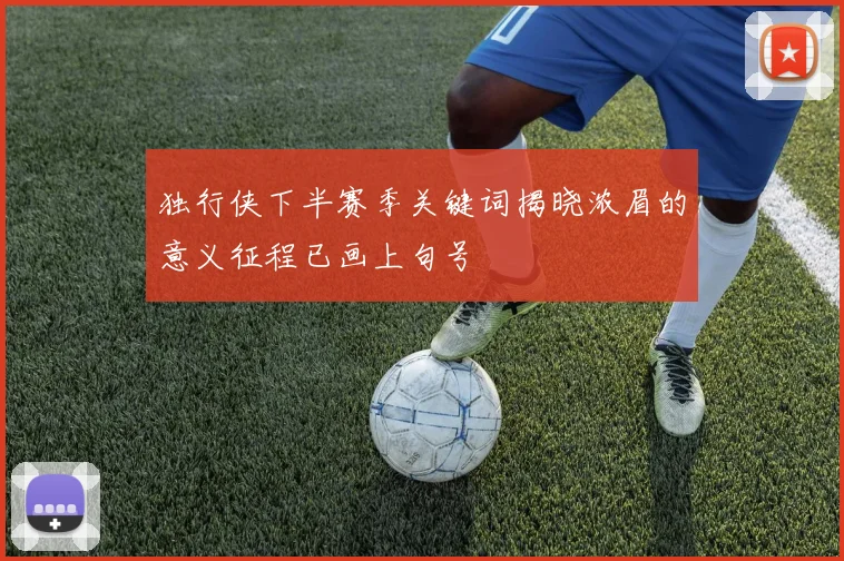 独行侠下半赛季关键词揭晓浓眉的意义征程已画上句号