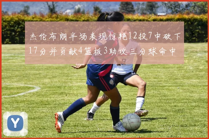 杰伦布朗半场表现惊艳12投7中砍下17分并贡献4篮板3助攻三分球命中率高达75