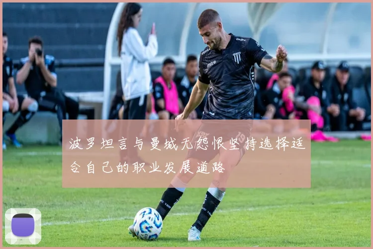 波罗坦言与曼城无怨恨坚持选择适合自己的职业发展道路