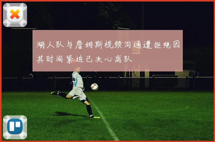 湖人队与詹姆斯视频沟通遭拒绝因其时间紧迫已决心离队