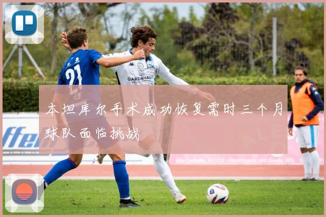 本坦库尔手术成功恢复需时三个月球队面临挑战