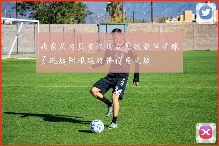 西蒙尼与贝克汉姆合影致敬传奇球员观战阿根廷对佛得角之战