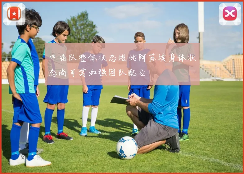 申花队整体状态堪忧阿苏埃身体状态尚可需加强团队配合