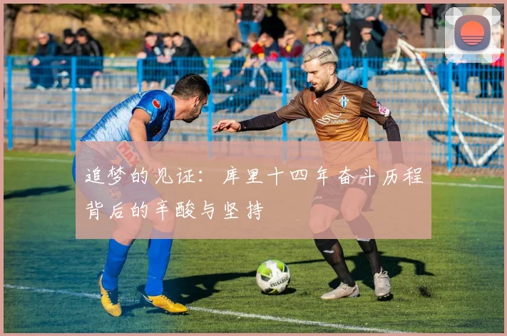 追梦的见证：库里十四年奋斗历程背后的辛酸与坚持