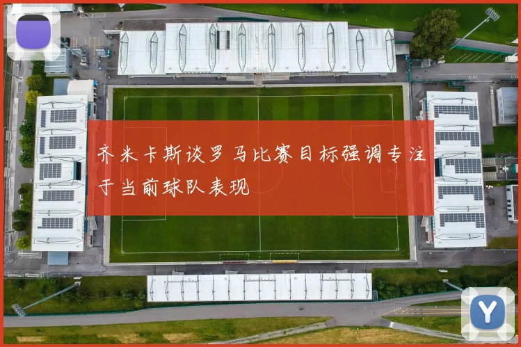 齐米卡斯谈罗马比赛目标强调专注于当前球队表现