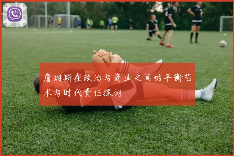 詹姆斯在政治与商业之间的平衡艺术与时代责任探讨