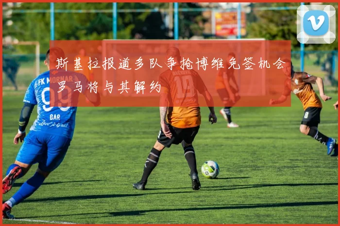 斯基拉报道多队争抢博维免签机会罗马将与其解约