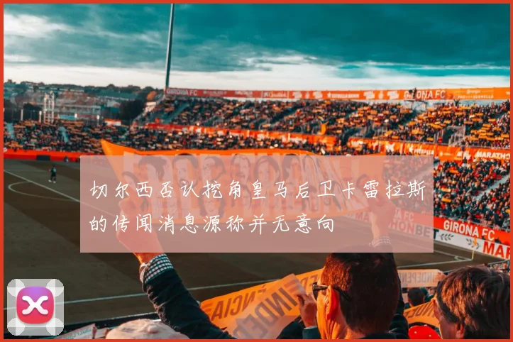 切尔西否认挖角皇马后卫卡雷拉斯的传闻消息源称并无意向