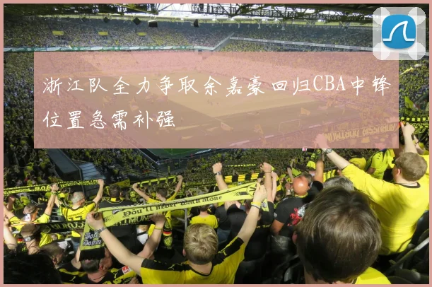浙江队全力争取余嘉豪回归CBA中锋位置急需补强
