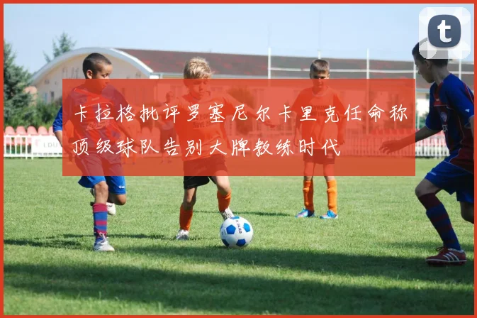 卡拉格批评罗塞尼尔卡里克任命称顶级球队告别大牌教练时代