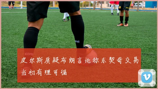 皮尔斯质疑布朗言论称东契奇交易当初有理可循