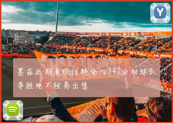 墨菲近期表现惊艳场均347分助球队争胜绝不轻易出售