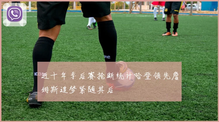 近十年季后赛抢断统计哈登领先詹姆斯追梦紧随其后